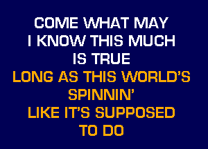 COME WHAT MAY
I KNOW THIS MUCH
IS TRUE
LONG AS THIS WORLD'S
SPINNIM
LIKE ITS SUPPOSED
TO DO