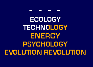 ECOLOGY
TECHNOLOGY
ENERGY
PSYCHOLOGY
EVOLUTION REVOLUTION