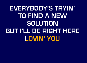 EVERYBODY'S TRYIN'
TO FIND A NEW
SOLUTION
BUT I'LL BE RIGHT HERE
LOVIN' YOU