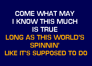 COME WHAT MAY
I KNOW THIS MUCH
IS TRUE
LONG AS THIS WORLD'S

SPINNIN'
LIKE IT'S SUPPOSED TO DO