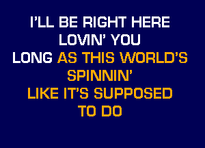 I'LL BE RIGHT HERE
LOVIN' YOU
LONG AS THIS WORLD'S
SPINNIM
LIKE ITS SUPPOSED
TO DO