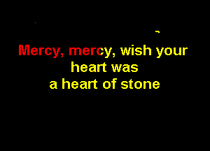 Mercy, mercy, wish your
heart was

a heart of stone