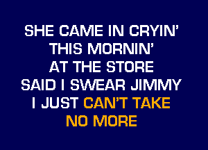 SHE GAME IN CRYIN'
THIS MORNIN'

AT THE STORE
SAID I SWEAR JIMMY
I JUST CAN'T TAKE
NO MORE