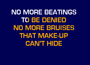 NO MORE BEATINGS
TO BE DENIED
NO MORE BRUISES
THAT MAKE-UP
CAN'T HIDE