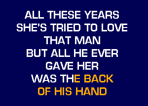 ALL THESE YEARS
SHE'S TRIED TO LOVE
THAT MAN
BUT ALL HE EVER
GAVE HER
WAS THE BACK
OF HIS HAND