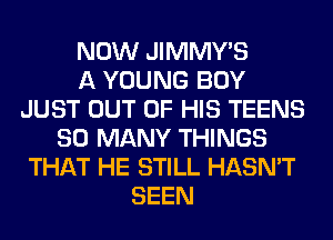 NOW JIMMY'S
A YOUNG BOY
JUST OUT OF HIS TEENS
SO MANY THINGS
THAT HE STILL HASN'T
SEEN