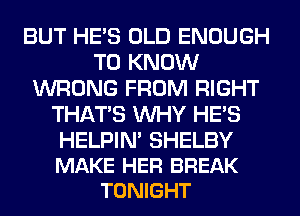 BUT HE'S OLD ENOUGH
TO KNOW
WRONG FROM RIGHT
THAT'S WHY HE'S

HELPIM SHELBY
MAKE HER BREAK
TONIGHT