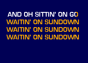 AND 0H SITI'IN' ON GO
WAITIN' 0N SUNDOWN
WAITIN' 0N SUNDOWN
WAITIN' 0N SUNDOWN