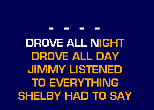 DROVE ALL NIGHT
DROVE ALL DAY
JIMMY LISTENED
T0 EVERYTHING
SHELBY HAD TO SAY