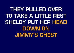 THEY PULLED OVER
TO TAKE A LITTLE REST
SHELBY PUT HER HEAD

DOWN ON
JIMMY'S CHEST