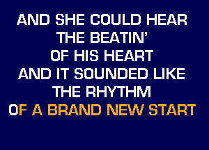 AND SHE COULD HEAR
THE BEATIN'
OF HIS HEART
AND IT SOUNDED LIKE
THE RHYTHM
OF A BRAND NEW START