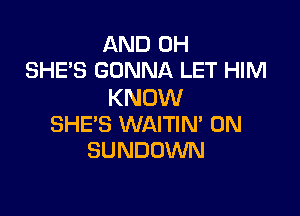 AND 0H
SHE'S GONNA LET HIM

KNOW

SHE'S WAITIN' 0N
SUNDOWN