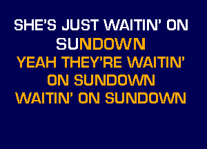 SHE'S JUST WAITIM 0N
SUNDOWN
YEAH THEY'RE WAITIM
0N SUNDOWN
WAITIM 0N SUNDOWN