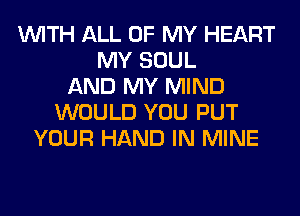 WITH ALL OF MY HEART
MY SOUL
AND MY MIND
WOULD YOU PUT
YOUR HAND IN MINE