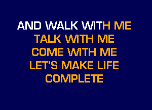 AND WALK WITH ME
TALK WTH ME
COME WITH ME
LET'S MAKE LIFE

COMPLETE