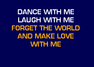 DANCE WITH ME
LAUGH WITH ME
FORGET THE WORLD
AND MAKE LOVE
WTH ME