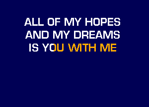 ALL OF MY HOPES
AND MY DREAMS
IS YOU WTH ME