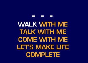 WALK WITH ME
TALK WITH ME
COME WTH ME
LET'S MAKE LIFE
COMPLETE