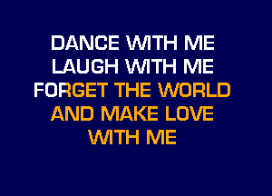 DANCE WITH ME
LAUGH WITH ME
FORGET THE WORLD
AND MAKE LOVE
WTH ME