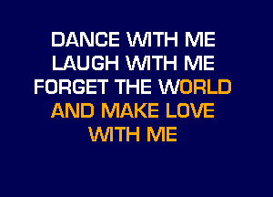 DANCE WITH ME
LAUGH WITH ME
FORGET THE WORLD
AND MAKE LOVE
WTH ME