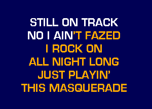 STILL 0N TRACK
NO I AIMT FAZED
I ROCK ON
ALL NIGHT LONG
JUST PLAYIN'
THIS MASGUERADE