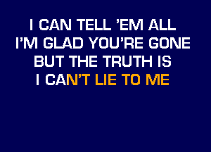 I CAN TELL 'EM ALL
I'M GLAD YOU'RE GONE
BUT THE TRUTH IS
I CAN'T LIE TO ME