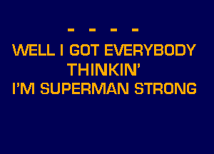 WELL I GOT EVERYBODY

THINKIN'
I'M SUPERMAN STRONG