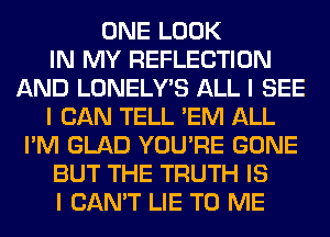 ONE LOOK
IN MY REFLECTION
AND LONELY'S ALL I SEE
I CAN TELL 'EM ALL
I'M GLAD YOU'RE GONE
BUT THE TRUTH IS
I CAN'T LIE TO ME