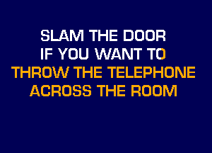 SLAM THE DOOR
IF YOU WANT TO
THROW THE TELEPHONE
ACROSS THE ROOM