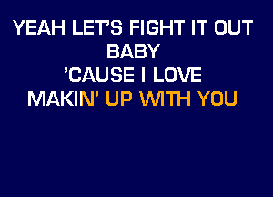 YEAH LET'S FIGHT IT OUT
BABY
'CAUSE I LOVE

MAKIN' UP WITH YOU