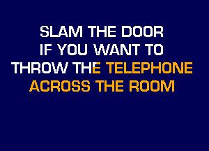 SLAM THE DOOR
IF YOU WANT TO
THROW THE TELEPHONE
ACROSS THE ROOM