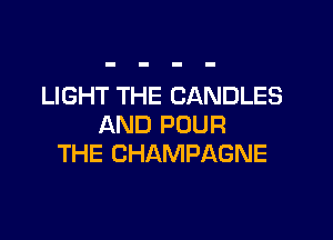 LIGHT THE CANDLES

AND POUR
THE CHAMPAGNE
