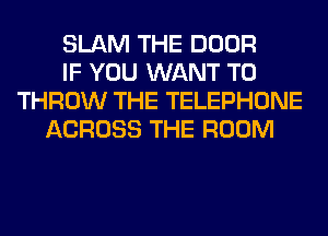 SLAM THE DOOR
IF YOU WANT TO
THROW THE TELEPHONE
ACROSS THE ROOM