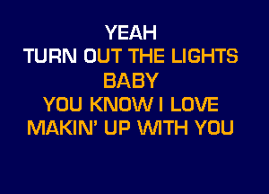 YEAH
TURN OUT THE LIGHTS

BABY

YOU KNOWI LOVE
MAKIN' UP WITH YOU