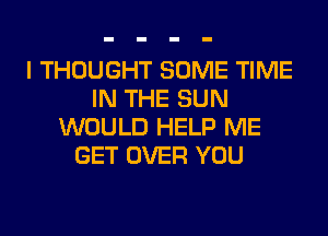 I THOUGHT SOME TIME
IN THE SUN
WOULD HELP ME
GET OVER YOU