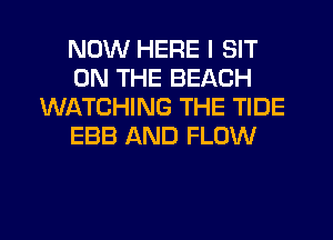 NOW HERE I SIT
ON THE BEACH
WATCHING THE TIDE
EBB AND FLOW
