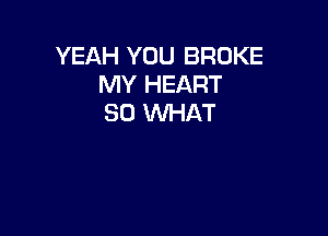 YEAH YOU BROKE
MY HEART
30 MAT