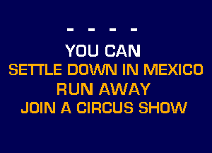 YOU CAN
SETTLE DOWN IN MEXICO

RUN AWAY
JOIN A CIRCUS SHOW
