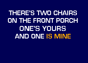 THERE'S TWO CHAIRS
ON THE FRONT PORCH

ONE'S YOURS
AND ONE IS MINE