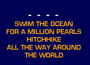 SUVIM THE OCEAN
FOR A MILLION PEARLS
HITCHHIKE
ALL THE WAY AROUND
THE WORLD