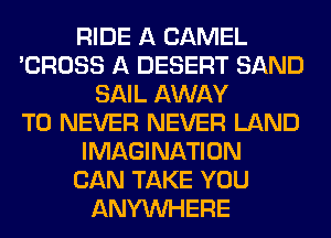 RIDE A CAMEL
'CROSS A DESERT SAND
SAIL AWAY
T0 NEVER NEVER LAND
IMAGINATION
CAN TAKE YOU
ANYMIHERE