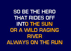 30 BE THE HERD
THAT RIDES OFF
INTO THE SUN
OR A WLD RAGING
RIVER
ALWAYS ON THE RUN