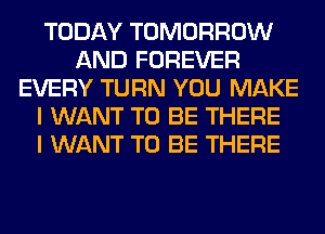 TODAY TOMORROW
AND FOREVER
EVERY TURN YOU MAKE
I WANT TO BE THERE
I WANT TO BE THERE