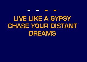 LIVE LIKE A GYPSY
CHASE YOUR DISTANT

DREAMS