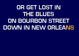 0R GET LOST IN
THE BLUES
0N BOURBON STREET
DOWN IN NEW ORLEANS