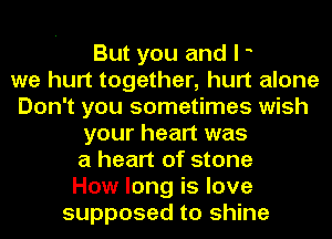 But you and I o
we hurt together, hurt alone
Don't you sometimes wish
your heart was
a heart of stone
How long is love
supposed to shine
