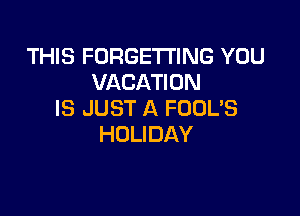 THIS FORGETI'ING YOU
VACATION

IS JUST A FUDL'S
HOLIDAY
