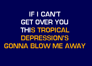 IF I CAN'T
GET OVER YOU
THIS TROPICAL

DEPRESSION'S
GONNA BLOW ME AWAY