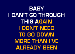 BABY
I CAN'T GO THROUGH
THIS AGAIN
I DON'T NEED
TO GO DOWN
MORE THAN I'VE

ALREADY BEEN l