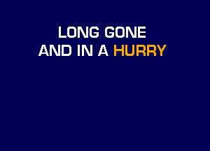 LONG GONE
AND IN A HURRY